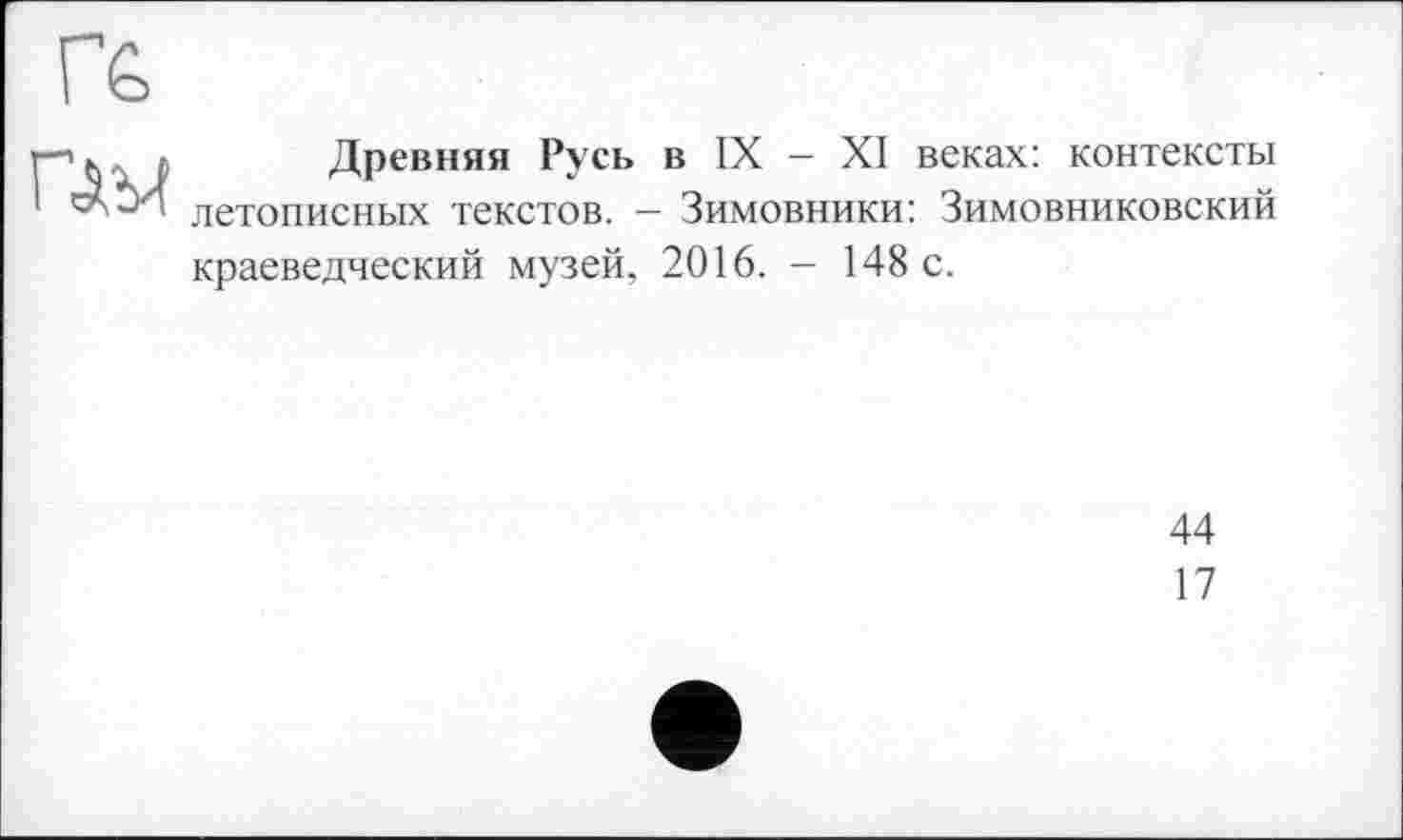 ﻿Гб

Древняя Русь в IX - XI веках: контексты летописных текстов. — Зимовники: Зимовниковский краеведческий музей, 2016. - 148 с.
44
17